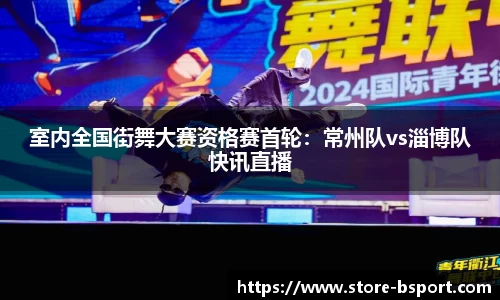 室内全国街舞大赛资格赛首轮：常州队vs淄博队快讯直播