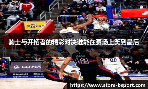 骑士与开拓者的精彩对决谁能在赛场上笑到最后