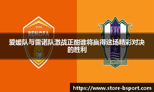 爱媛队与雷诺队激战正酣谁将赢得这场精彩对决的胜利
