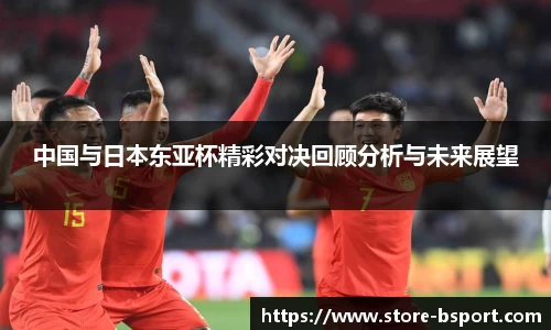 中国与日本东亚杯精彩对决回顾分析与未来展望